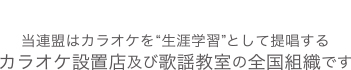 当連盟はカラオケを”生学習”として提品するカラオケ設置店及び歌謡教室の全国組織です